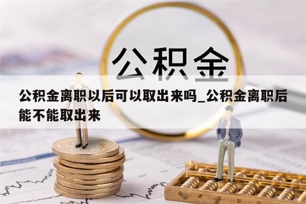 公积金离职以后可以取出来吗_公积金离职后能不能取出来